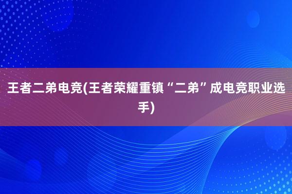 王者二弟电竞(王者荣耀重镇“二弟”成电竞职业选手)