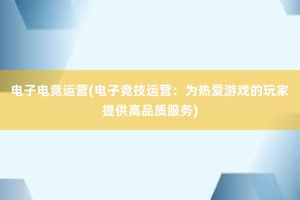 电子电竞运营(电子竞技运营：为热爱游戏的玩家提供高品质服务)