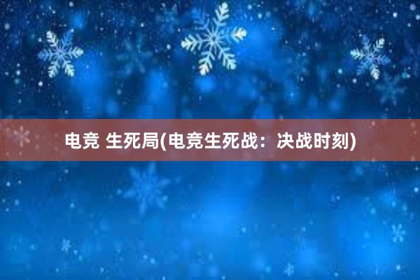 电竞 生死局(电竞生死战：决战时刻)