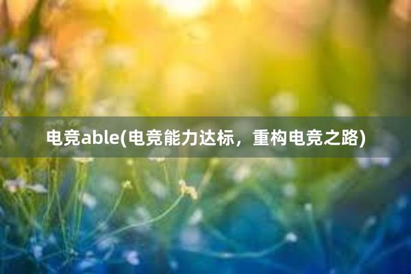 电竞able(电竞能力达标，重构电竞之路)