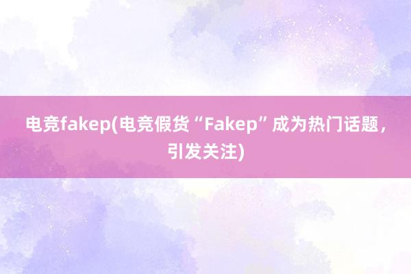 电竞fakep(电竞假货“Fakep”成为热门话题，引发关注)