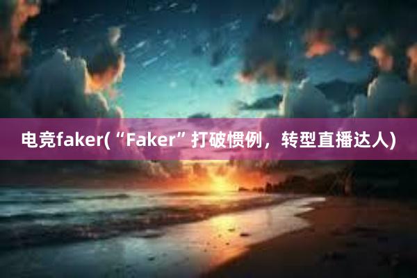 电竞faker(“Faker”打破惯例，转型直播达人)