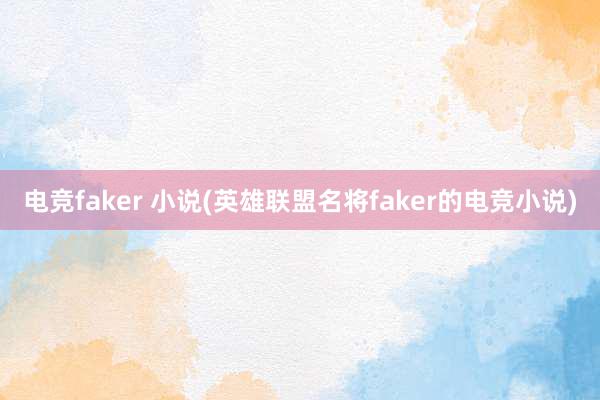 电竞faker 小说(英雄联盟名将faker的电竞小说)