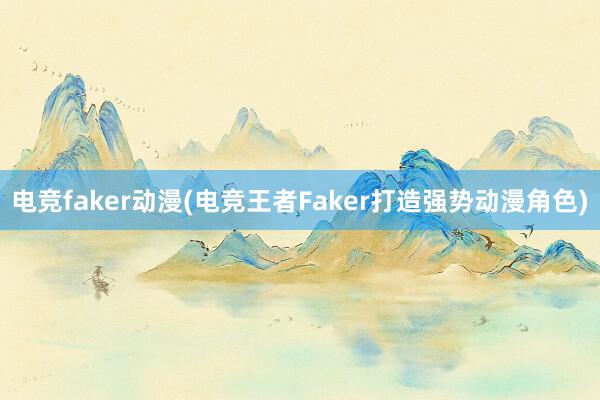 电竞faker动漫(电竞王者Faker打造强势动漫角色)