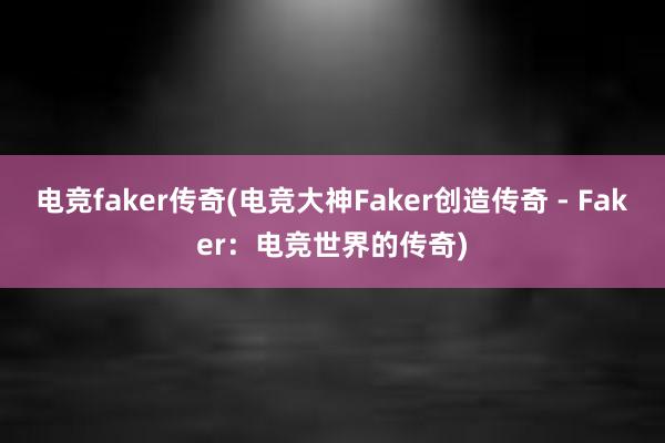 电竞faker传奇(电竞大神Faker创造传奇 - Faker：电竞世界的传奇)