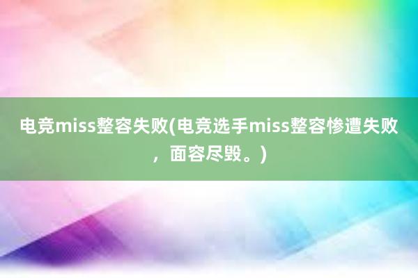 电竞miss整容失败(电竞选手miss整容惨遭失败，面容尽毁。)