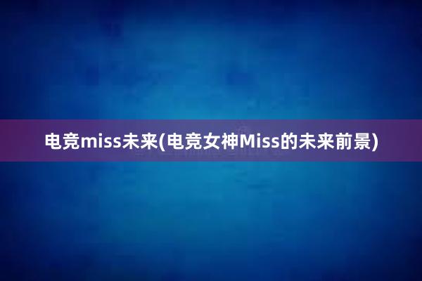 电竞miss未来(电竞女神Miss的未来前景)