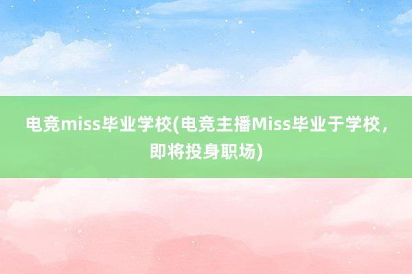 电竞miss毕业学校(电竞主播Miss毕业于学校，即将投身职场)