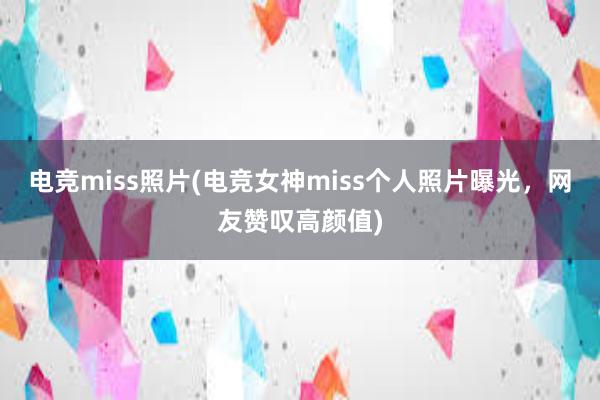 电竞miss照片(电竞女神miss个人照片曝光，网友赞叹高颜值)