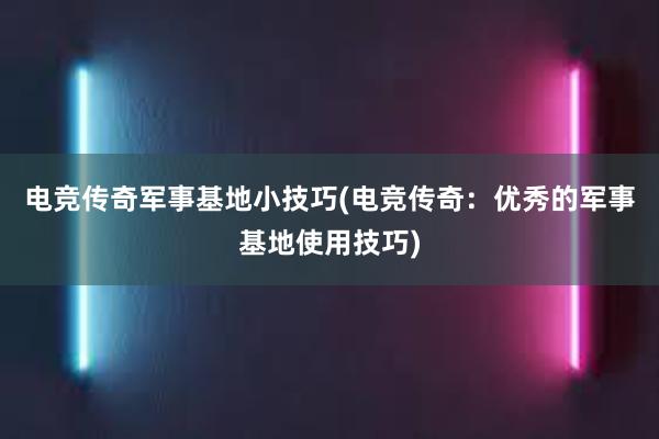 电竞传奇军事基地小技巧(电竞传奇：优秀的军事基地使用技巧)