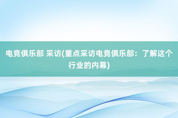 电竞俱乐部 采访(重点采访电竞俱乐部：了解这个行业的内幕)