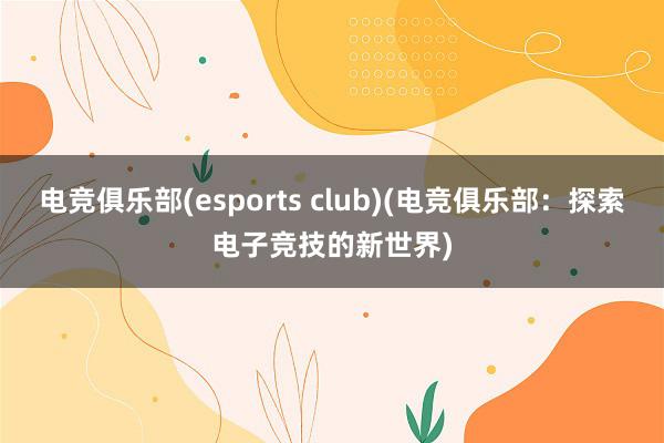 电竞俱乐部(esports club)(电竞俱乐部：探索电子竞技的新世界)