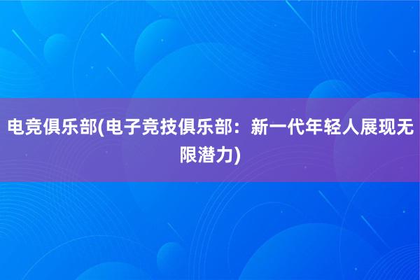 电竞俱乐部(电子竞技俱乐部：新一代年轻人展现无限潜力)