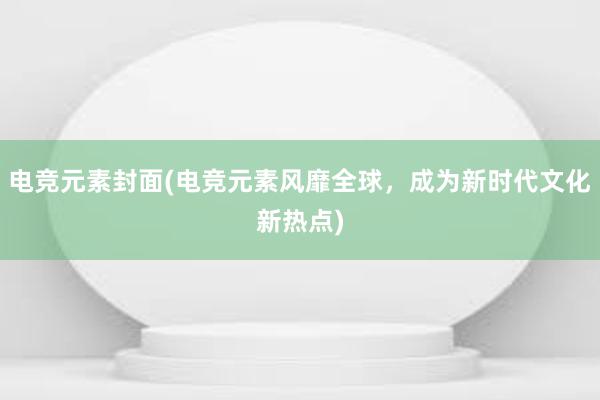 电竞元素封面(电竞元素风靡全球，成为新时代文化新热点)