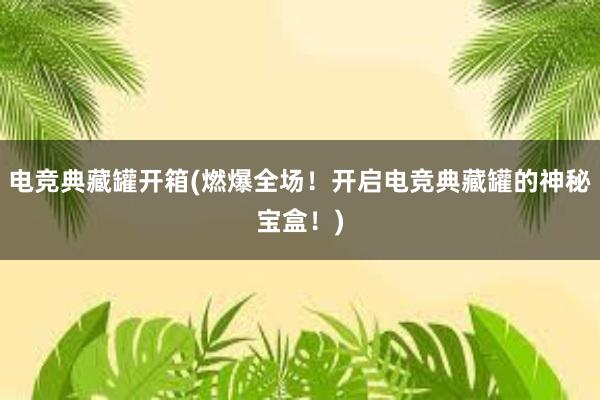 电竞典藏罐开箱(燃爆全场！开启电竞典藏罐的神秘宝盒！)