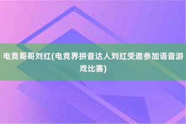 电竞哥哥刘红(电竞界拼音达人刘红受邀参加语音游戏比赛)