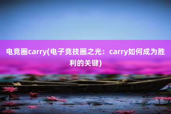 电竞圈carry(电子竞技圈之光：carry如何成为胜利的关键)