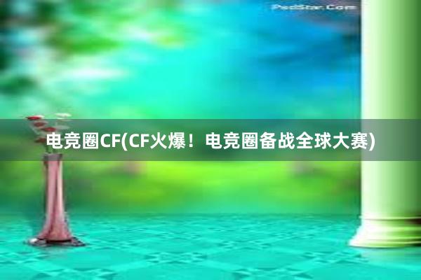 电竞圈CF(CF火爆！电竞圈备战全球大赛)