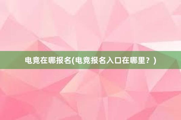 电竞在哪报名(电竞报名入口在哪里？)