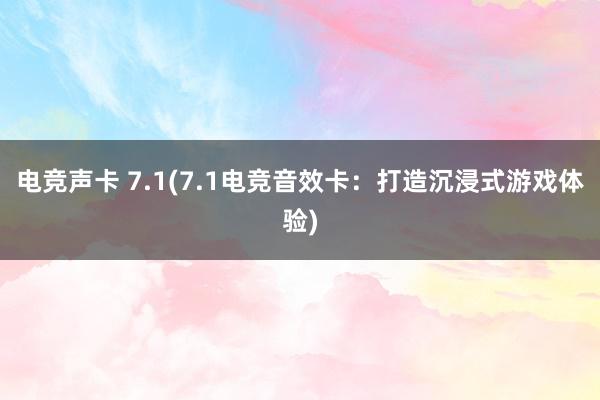 电竞声卡 7.1(7.1电竞音效卡：打造沉浸式游戏体验)