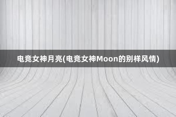 电竞女神月亮(电竞女神Moon的别样风情)