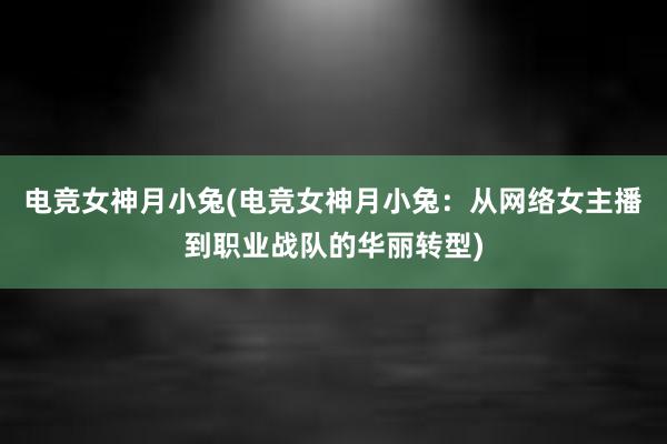 电竞女神月小兔(电竞女神月小兔：从网络女主播到职业战队的华丽转型)