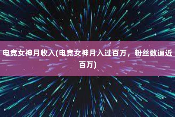 电竞女神月收入(电竞女神月入过百万，粉丝数逼近百万)