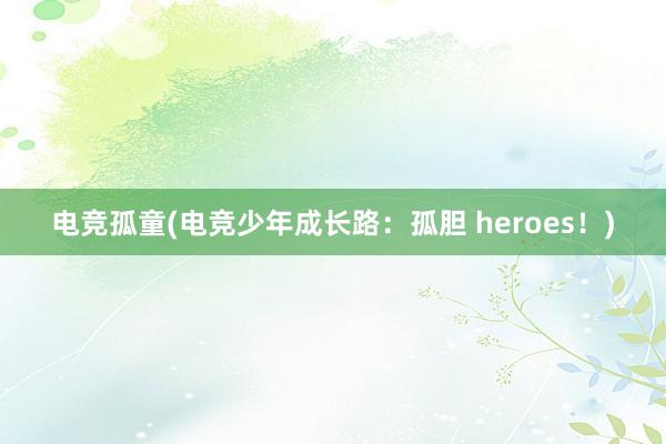 电竞孤童(电竞少年成长路：孤胆 heroes！)