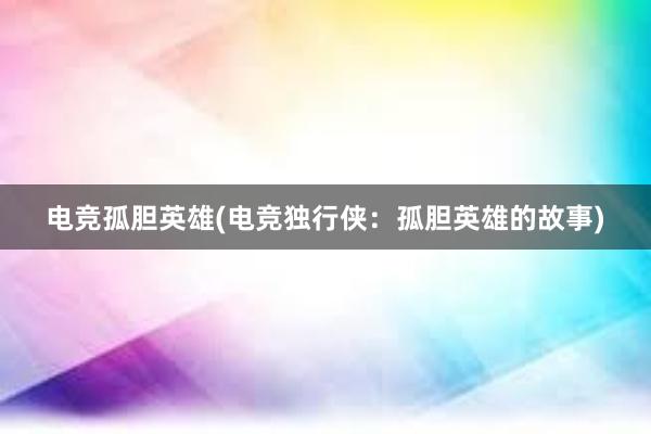 电竞孤胆英雄(电竞独行侠：孤胆英雄的故事)