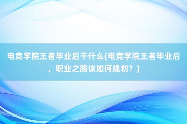 电竞学院王者毕业后干什么(电竞学院王者毕业后，职业之路该如何规划？)