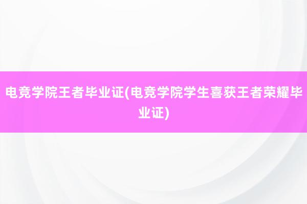 电竞学院王者毕业证(电竞学院学生喜获王者荣耀毕业证)