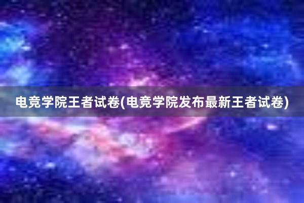 电竞学院王者试卷(电竞学院发布最新王者试卷)