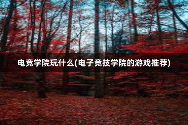 电竞学院玩什么(电子竞技学院的游戏推荐)