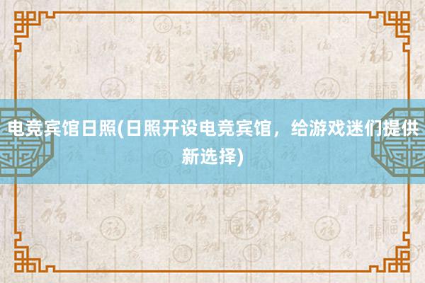 电竞宾馆日照(日照开设电竞宾馆，给游戏迷们提供新选择)