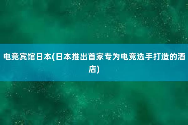 电竞宾馆日本(日本推出首家专为电竞选手打造的酒店)