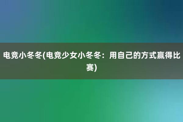 电竞小冬冬(电竞少女小冬冬：用自己的方式赢得比赛)