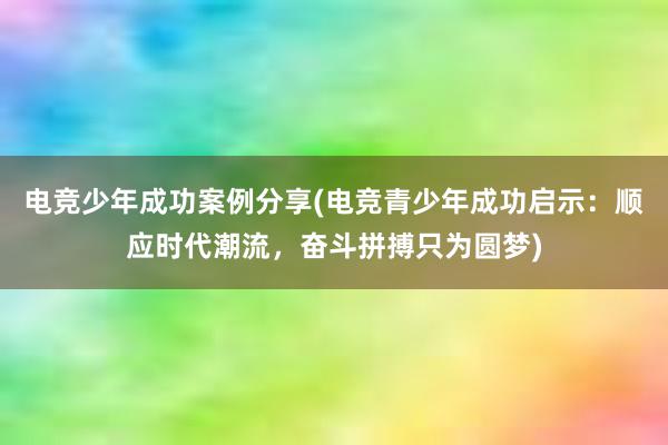 电竞少年成功案例分享(电竞青少年成功启示：顺应时代潮流，奋斗拼搏只为圆梦)