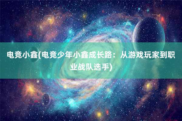 电竞小鑫(电竞少年小鑫成长路：从游戏玩家到职业战队选手)