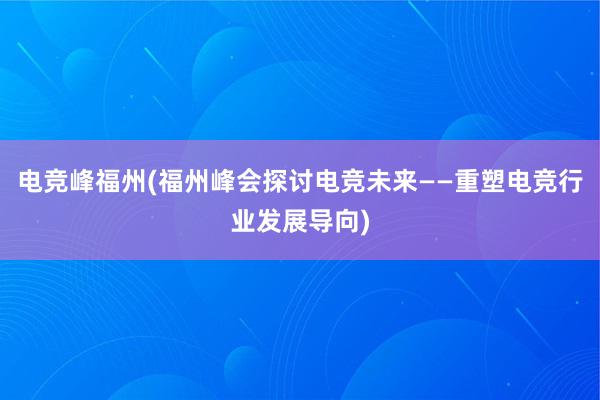 电竞峰福州(福州峰会探讨电竞未来——重塑电竞行业发展导向)