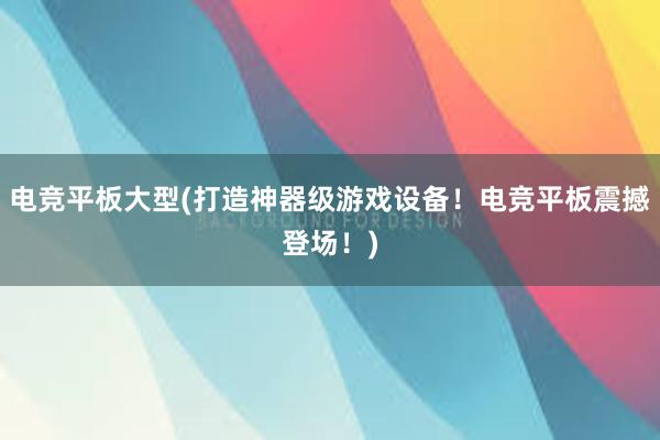 电竞平板大型(打造神器级游戏设备！电竞平板震撼登场！)