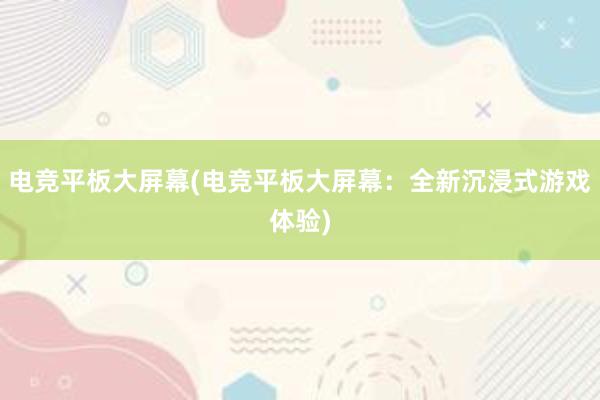 电竞平板大屏幕(电竞平板大屏幕：全新沉浸式游戏体验)