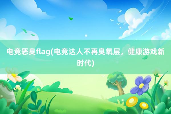 电竞恶臭flag(电竞达人不再臭氧层，健康游戏新时代)