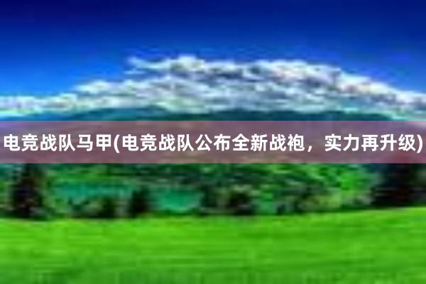 电竞战队马甲(电竞战队公布全新战袍，实力再升级)