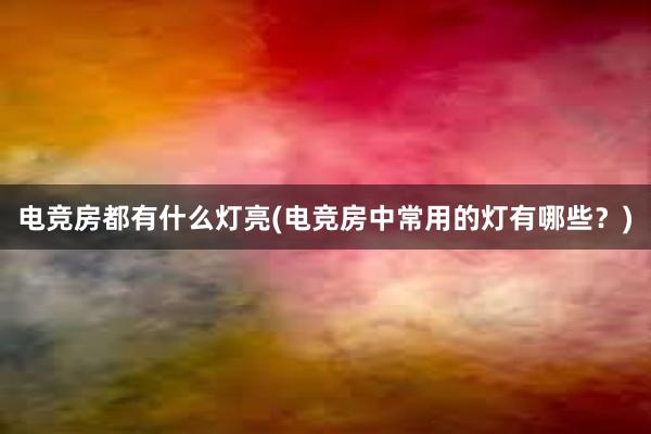 电竞房都有什么灯亮(电竞房中常用的灯有哪些？)