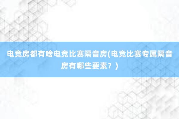 电竞房都有啥电竞比赛隔音房(电竞比赛专属隔音房有哪些要素？)