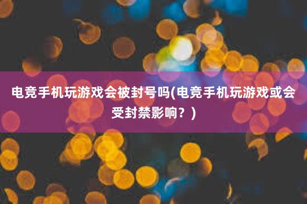 电竞手机玩游戏会被封号吗(电竞手机玩游戏或会受封禁影响？)