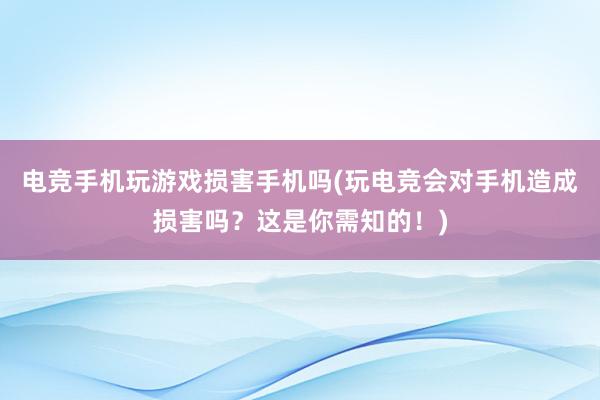 电竞手机玩游戏损害手机吗(玩电竞会对手机造成损害吗？这是你需知的！)