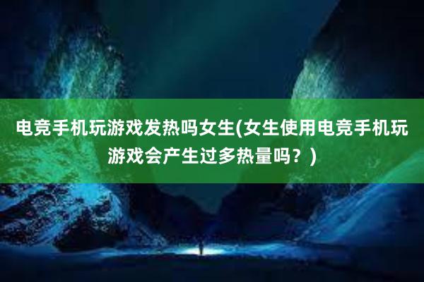 电竞手机玩游戏发热吗女生(女生使用电竞手机玩游戏会产生过多热量吗？)