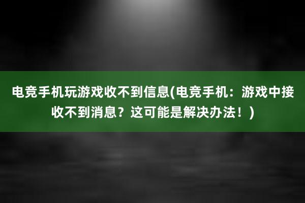 电竞手机玩游戏收不到信息(电竞手机：游戏中接收不到消息？这可能是解决办法！)