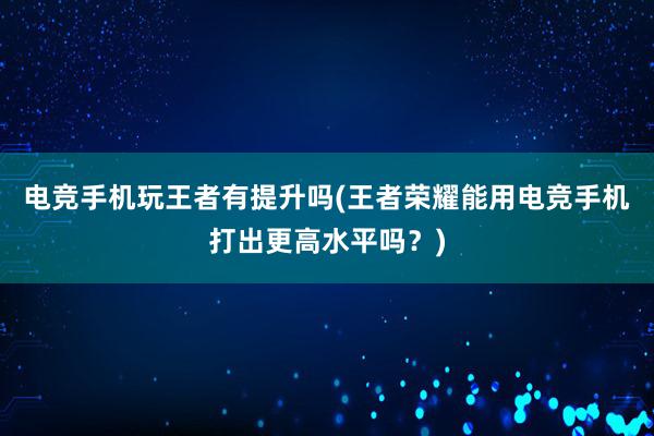 电竞手机玩王者有提升吗(王者荣耀能用电竞手机打出更高水平吗？)